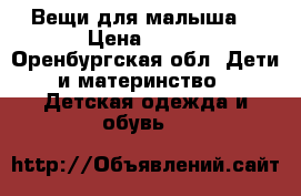 Вещи для малыша  › Цена ­ 500 - Оренбургская обл. Дети и материнство » Детская одежда и обувь   